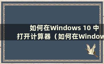 如何在Windows 10 中打开计算器（如何在Windows 10 中打开计算器）